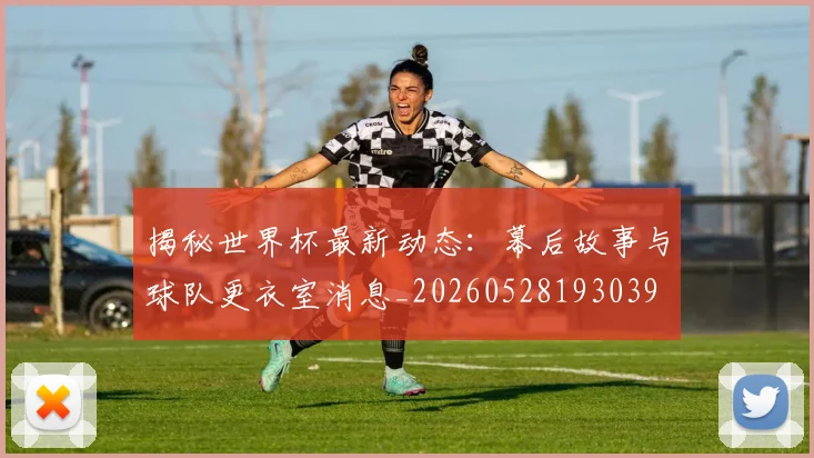 揭秘世界杯最新动态：幕后故事与球队更衣室消息_20260528193039