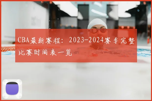 CBA最新赛程:2023-2024赛季完整比赛时间表一览