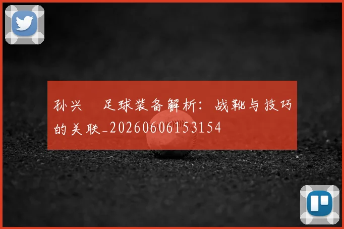 孙兴慜足球装备解析：战靴与技巧的关联_20260606153154