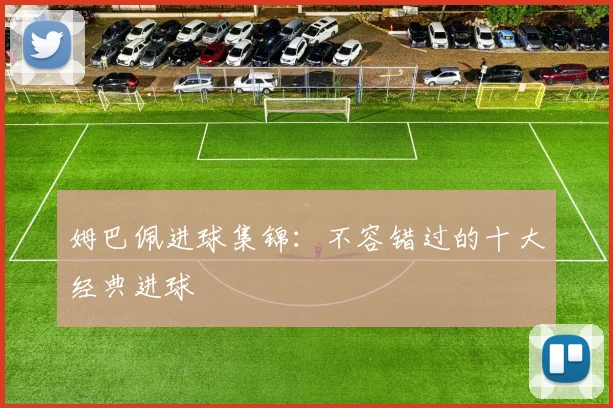 姆巴佩进球集锦：不容错过的十大经典进球
