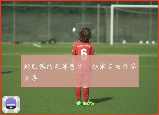 姆巴佩的足球哲学：独家专访内容分享