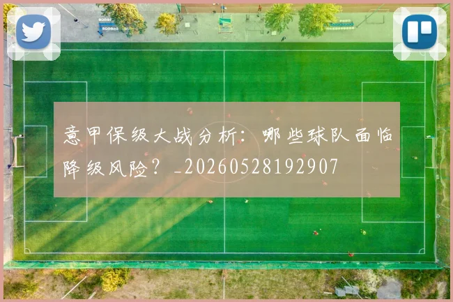 意甲保级大战分析：哪些球队面临降级风险？_20260528192907