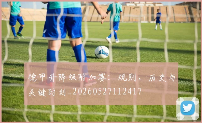 德甲升降级附加赛：规则、历史与关键时刻_20260527112417