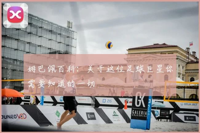 姆巴佩百科:关于这位足球巨星你需要知道的一切