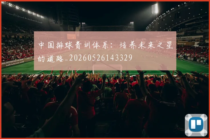 中国排球青训体系：培养未来之星的道路_20260526143329