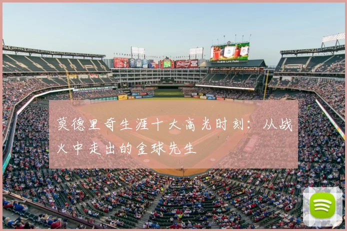 莫德里奇生涯十大高光时刻:从战火中走出的金球先生