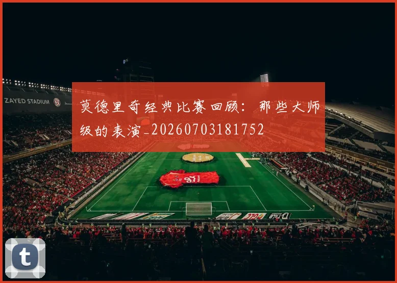 莫德里奇经典比赛回顾：那些大师级的表演_20260703181752